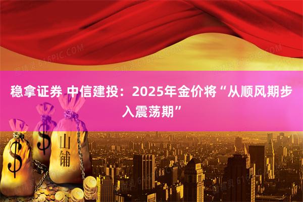 稳拿证券 中信建投：2025年金价将“从顺风期步入震荡期”