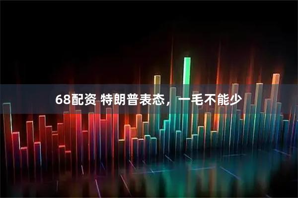 68配资 特朗普表态，一毛不能少