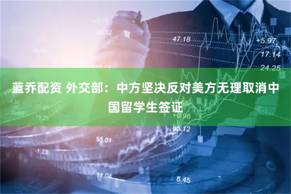 蓝乔配资 外交部：中方坚决反对美方无理取消中国留学生签证