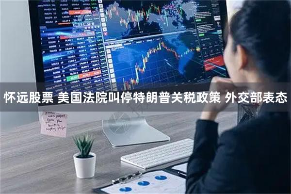 怀远股票 美国法院叫停特朗普关税政策 外交部表态