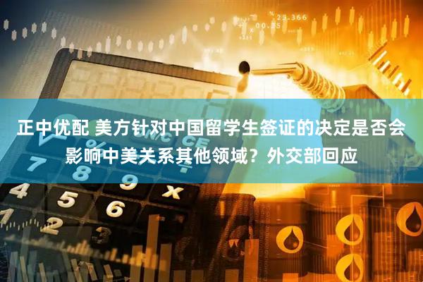 正中优配 美方针对中国留学生签证的决定是否会影响中美关系其他领域？外交部回应