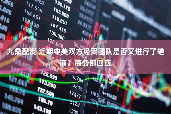 九鼎配资 近期中美双方经贸团队是否又进行了磋商？商务部回应