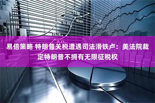 易倍策略 特朗普关税遭遇司法滑铁卢：美法院裁定特朗普不拥有无限征税权