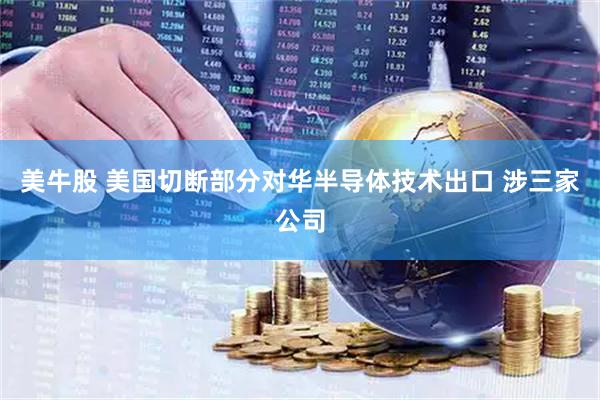 美牛股 美国切断部分对华半导体技术出口 涉三家公司