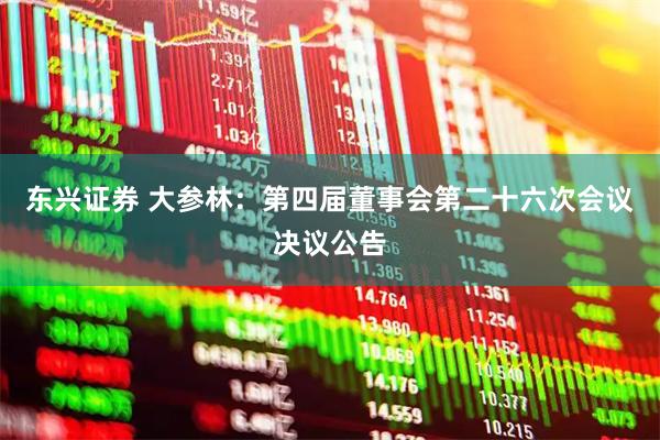 东兴证券 大参林：第四届董事会第二十六次会议决议公告
