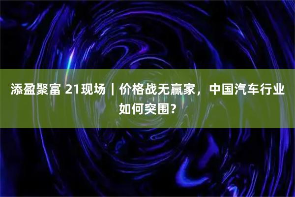添盈聚富 21现场｜价格战无赢家，中国汽车行业如何突围？