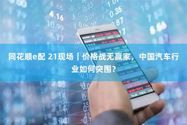 同花顺e配 21现场｜价格战无赢家，中国汽车行业如何突围？