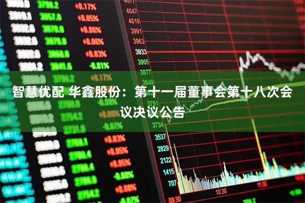 智慧优配 华鑫股份：第十一届董事会第十八次会议决议公告