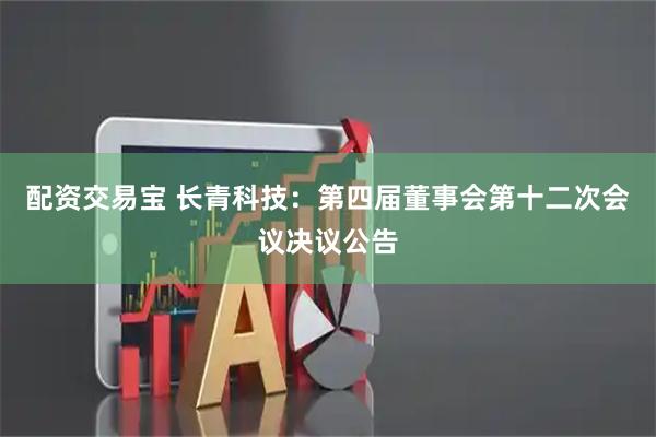 配资交易宝 长青科技：第四届董事会第十二次会议决议公告