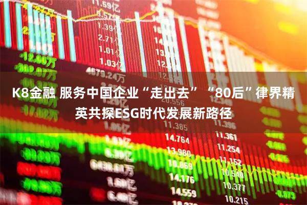 K8金融 服务中国企业“走出去” “80后”律界精英共探ESG时代发展新路径