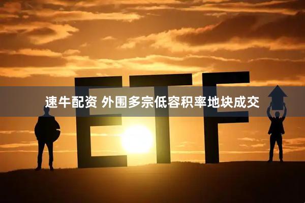 速牛配资 外围多宗低容积率地块成交
