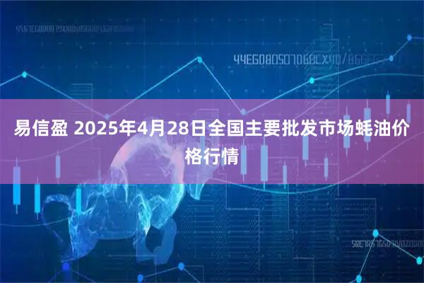 易信盈 2025年4月28日全国主要批发市场蚝油价格行情