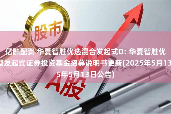 亿融配资 华夏智胜优选混合发起式D: 华夏智胜优选混合型发起式证券投资基金招募说明书更新(2025年5月13日公告)