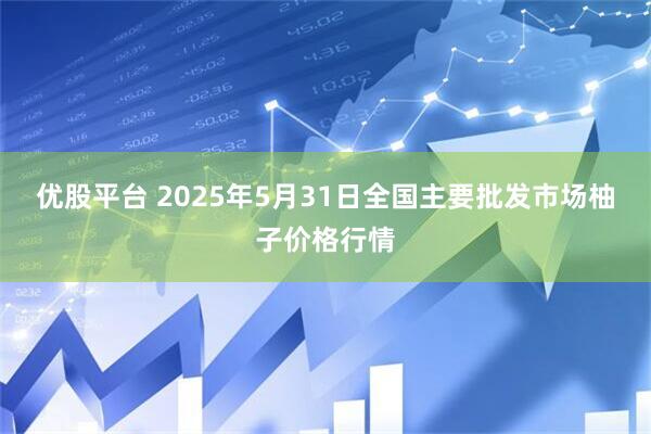 优股平台 2025年5月31日全国主要批发市场柚子价格行情