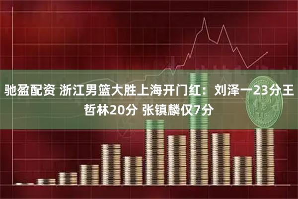 驰盈配资 浙江男篮大胜上海开门红：刘泽一23分王哲林20分 张镇麟仅7分