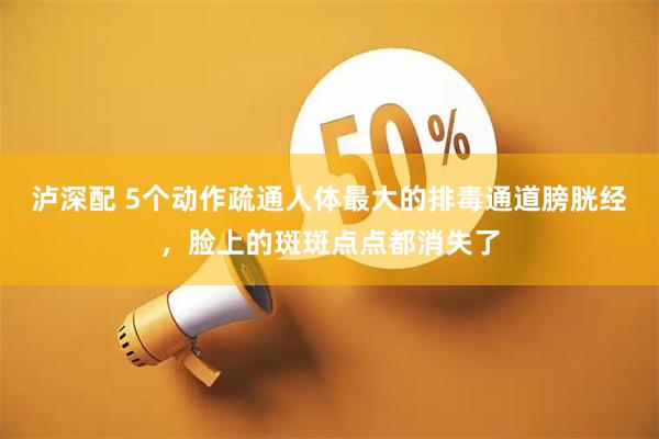 泸深配 5个动作疏通人体最大的排毒通道膀胱经，脸上的斑斑点点都消失了