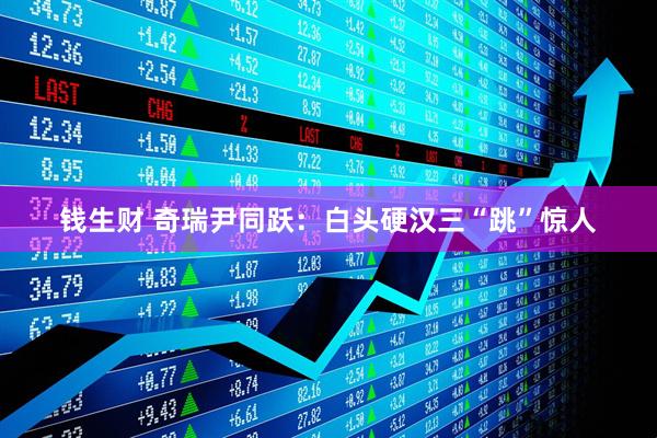 钱生财 奇瑞尹同跃：白头硬汉三“跳”惊人