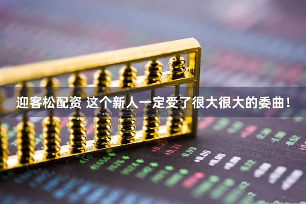 迎客松配资 这个新人一定受了很大很大的委曲！