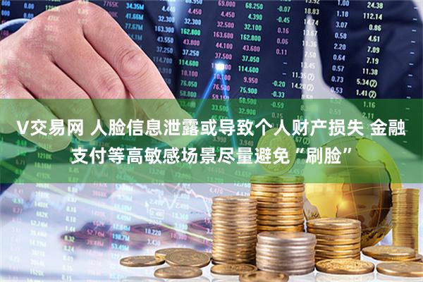 V交易网 人脸信息泄露或导致个人财产损失 金融支付等高敏感场景尽量避免“刷脸”