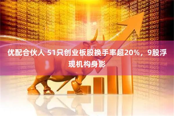优配合伙人 51只创业板股换手率超20%,9股浮现机构身影