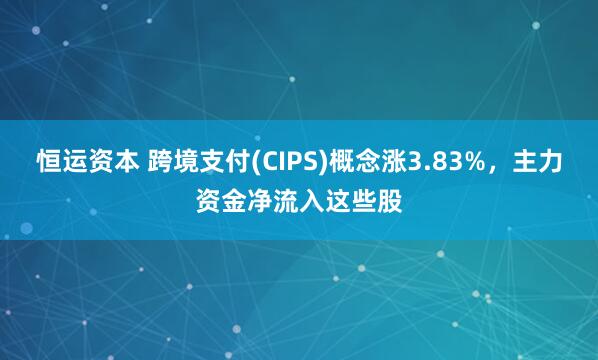 恒运资本 跨境支付(CIPS)概念涨3.83%,主力资金净流入这些股