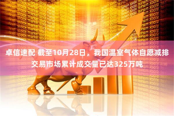 卓信速配 截至10月28日,我国温室气体自愿减排交易市场累计成交量已达325万吨