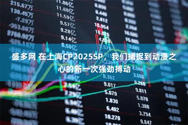 盛多网 在上海CP2025SP，我们捕捉到动漫之心的新一次强劲搏动