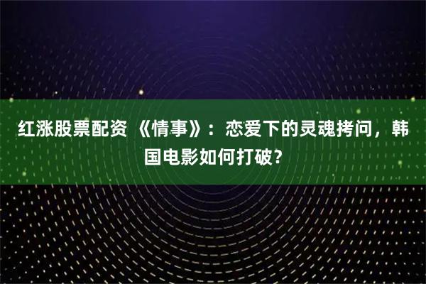 红涨股票配资 《情事》:恋爱下的灵魂拷问,韩国电影如何打破?
