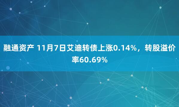 融通资产 11月7日艾迪转债上涨0.14%，转股溢价率60.69%