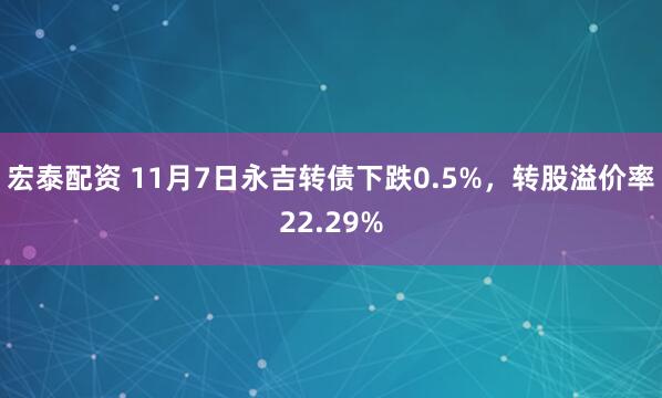 宏泰配资 11月7日永吉转债下跌0.5%,转股溢价率22.29%