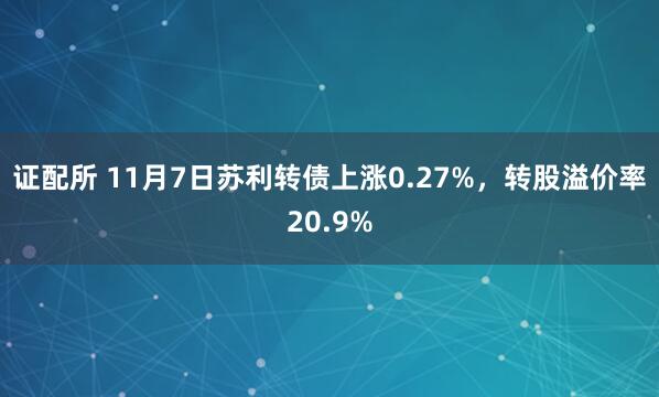 证配所 11月7日苏利转债上涨0.27%,转股溢价率20.9%