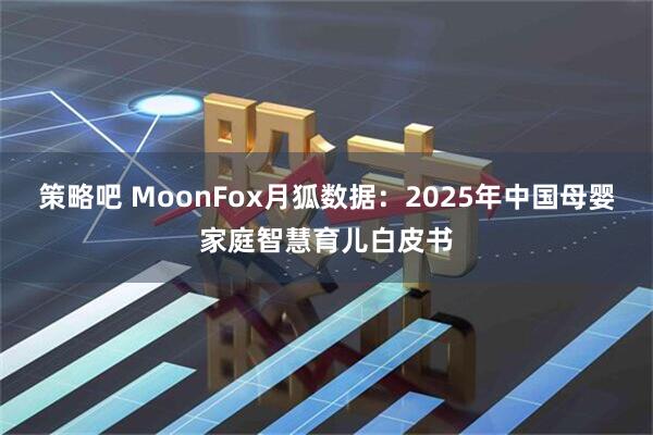 策略吧 MoonFox月狐数据:2025年中国母婴家庭智慧育儿白皮书