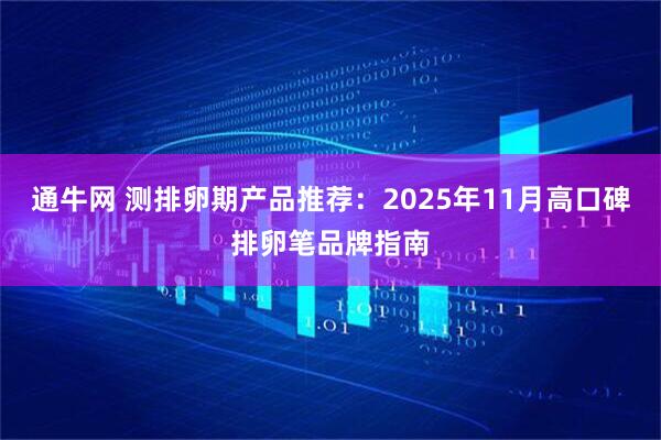 通牛网 测排卵期产品推荐:2025年11月高口碑排卵笔品牌指南
