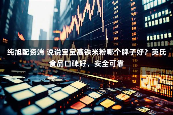 纯旭配资端 说说宝宝高铁米粉哪个牌子好?英氏食品口碑好,安全可靠