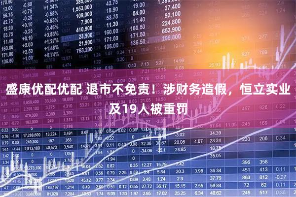 盛康优配优配 退市不免责!涉财务造假,恒立实业及19人被重罚