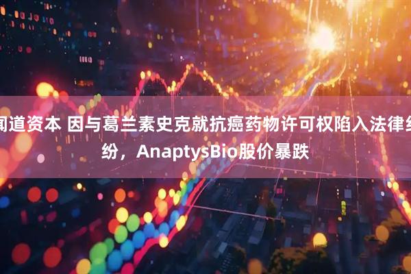 闻道资本 因与葛兰素史克就抗癌药物许可权陷入法律纠纷,AnaptysBio股价暴跌