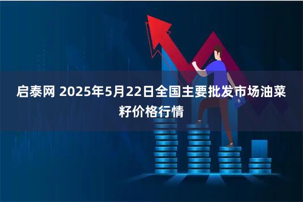 启泰网 2025年5月22日全国主要批发市场油菜籽价格行情
