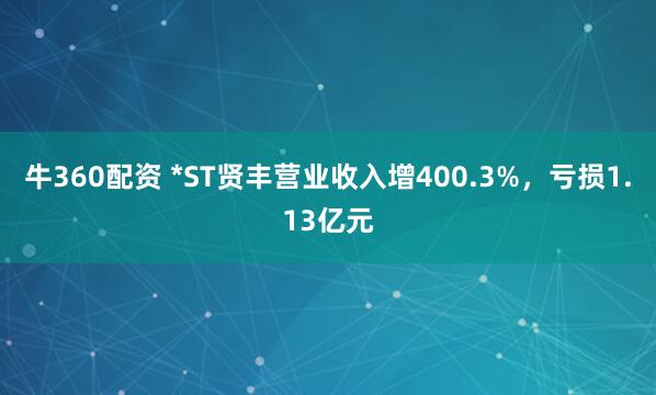 牛360配资 *ST贤丰营业收入增400.3%，亏损1.13亿元