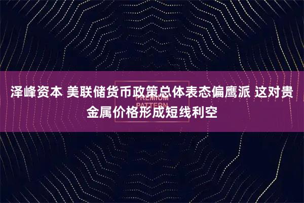 泽峰资本 美联储货币政策总体表态偏鹰派 这对贵金属价格形成短线利空