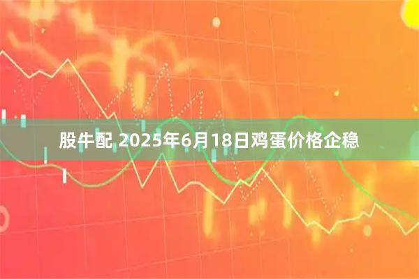 股牛配 2025年6月18日鸡蛋价格企稳