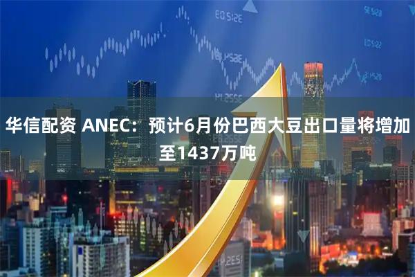 华信配资 ANEC：预计6月份巴西大豆出口量将增加至1437万吨
