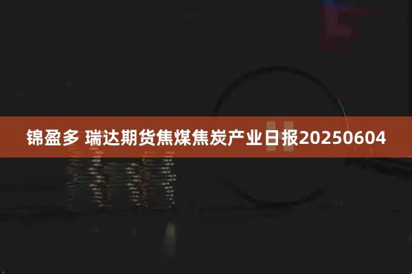 锦盈多 瑞达期货焦煤焦炭产业日报20250604