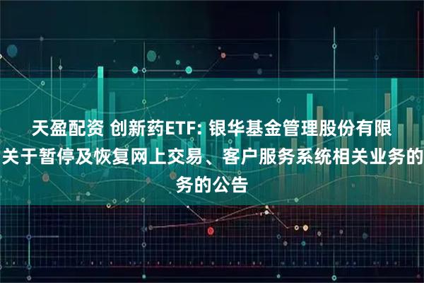天盈配资 创新药ETF: 银华基金管理股份有限公司关于暂停及恢复网上交易、客户服务系统相关业务的公告
