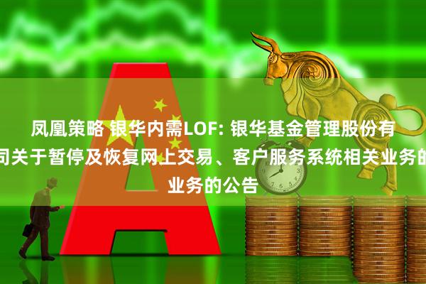 凤凰策略 银华内需LOF: 银华基金管理股份有限公司关于暂停及恢复网上交易、客户服务系统相关业务的公告
