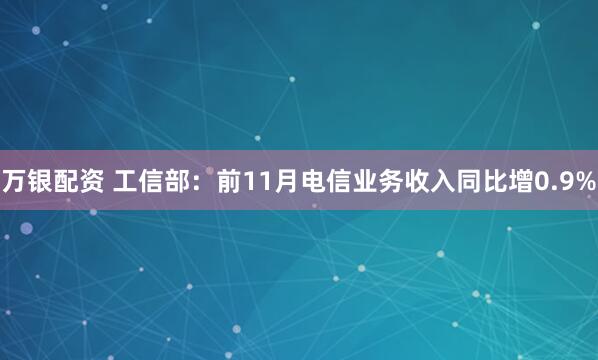 万银配资 工信部：前11月电信业务收入同比增0.9%
