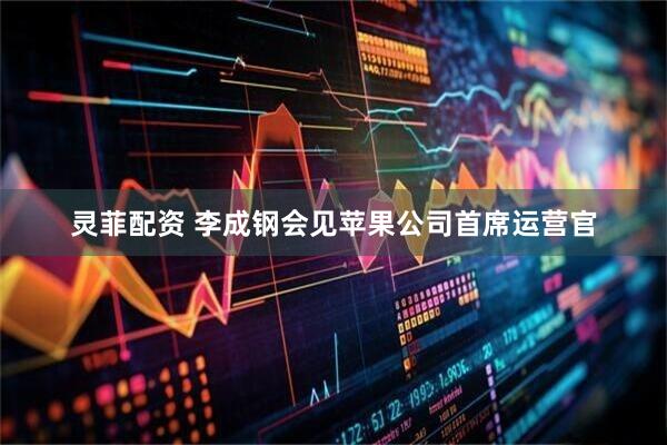 灵菲配资 李成钢会见苹果公司首席运营官