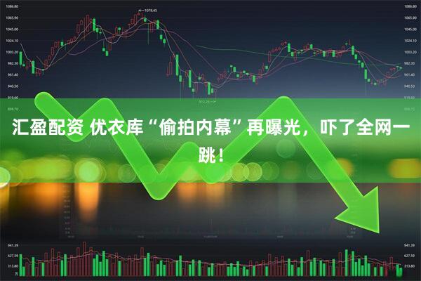 汇盈配资 优衣库“偷拍内幕”再曝光,吓了全网一跳!