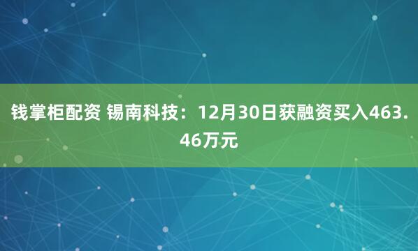 钱掌柜配资 锡南科技:12月30日获融资买入463.46万元