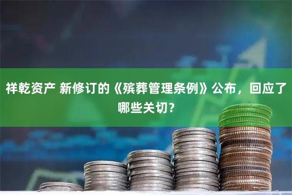 祥乾资产 新修订的《殡葬管理条例》公布,回应了哪些关切?