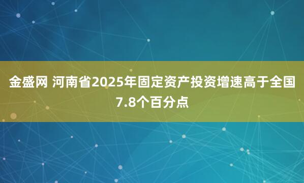 金盛网 河南省2025年固定资产投资增速高于全国7.8个百分点